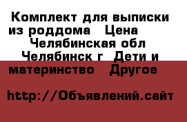 Комплект для выписки из роддома › Цена ­ 800 - Челябинская обл., Челябинск г. Дети и материнство » Другое   